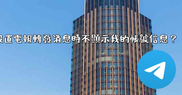 如何設置電報轉發消息時不顯示我的帳號信息？