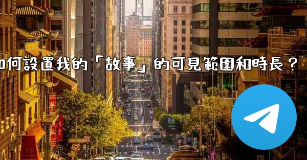 電報如何設置我的「故事」的可見範圍和時長？