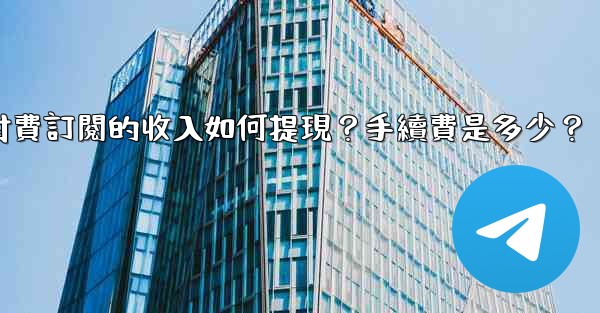 電報付費訂閱的收入如何提現？手續費是多少？