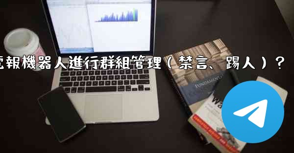 如何使用電報機器人進行群組管理（禁言、踢人）？