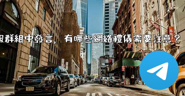 在大型電報群組中發言，有哪些網絡禮儀需要注意？