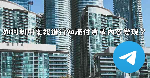 如何利用電報進行知識付費或內容變現？