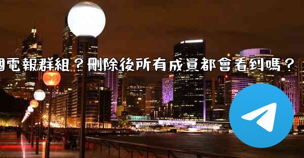 <b>如何刪除一個電報群組？刪除後所有成員都會看到嗎？</b>