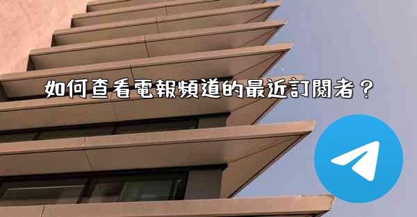 如何查看電報頻道的最近訂閱者？