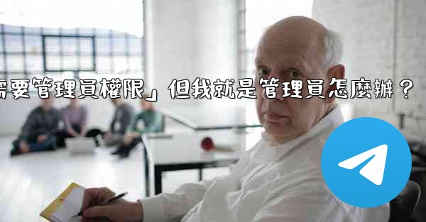 電報提示「這個操作需要管理員權限」但我就是管理員怎麼辦？