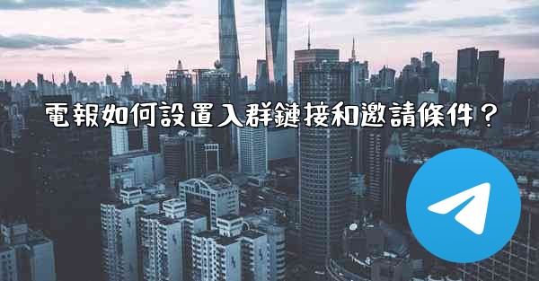 <b>電報如何設置入群鏈接和邀請條件？</b>