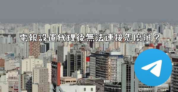 電報設置代理後無法連接怎麼辦？