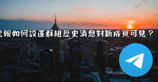電報如何設置群組歷史消息對新成員可見？