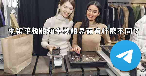 電報平板版和手機版界面有什麼不同？