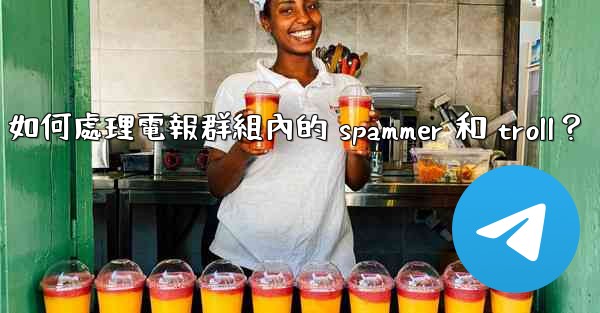 如何處理電報群組內的 spammer 和 troll？