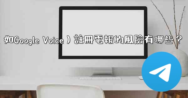 使用虛擬手機號（如Google Voice）註冊電報的風險有哪些？