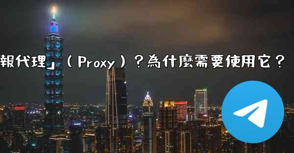什麼是「電報代理」（Proxy）？為什麼需要使用它？
