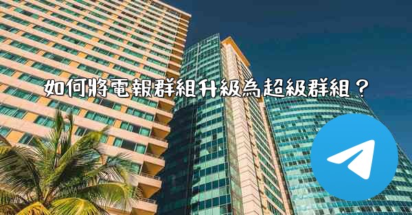 <b>如何將電報群組升級為超級群組？</b>