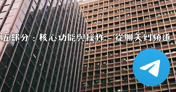 電報第五部分：核心功能與操作 - 從聊天到頻道