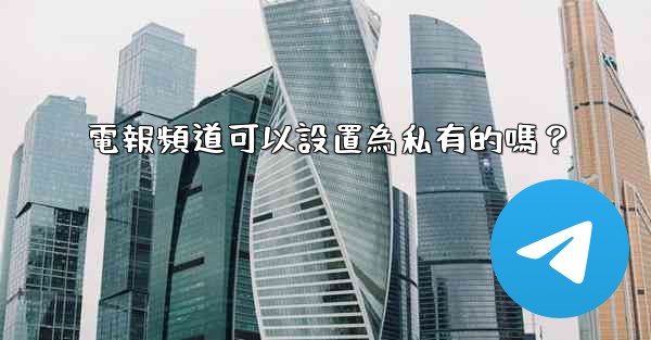 電報頻道可以設置為私有的嗎？