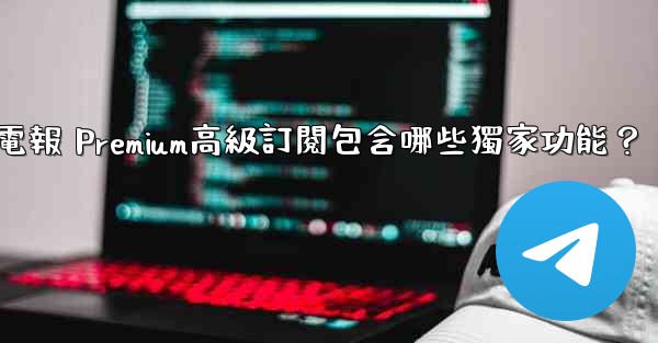 電報 Premium高級訂閱包含哪些獨家功能？