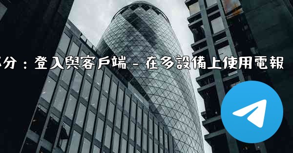 <b>電報第三部分：登入與客戶端 - 在多設備上使用電報</b>