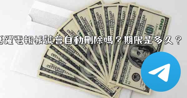 <b>不活躍電報帳號會自動刪除嗎？期限是多久？</b>