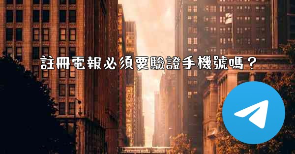 <b>註冊電報必須要驗證手機號嗎？</b>