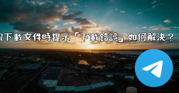 電報下載文件時提示「下載錯誤」如何解決？