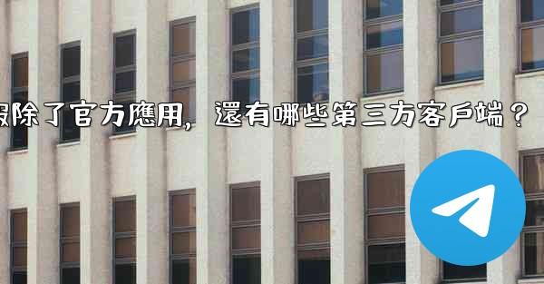 電報除了官方應用，還有哪些第三方客戶端？