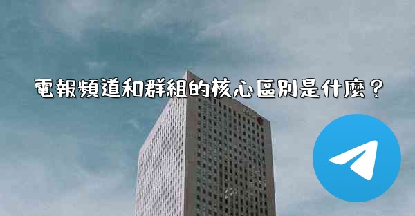 電報頻道和群組的核心區別是什麼？