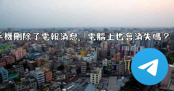 我在手機刪除了電報消息，電腦上也會消失嗎？