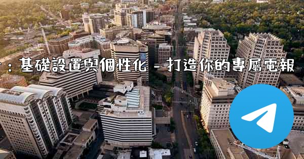 電報第四部分：基礎設置與個性化 - 打造你的專屬電報