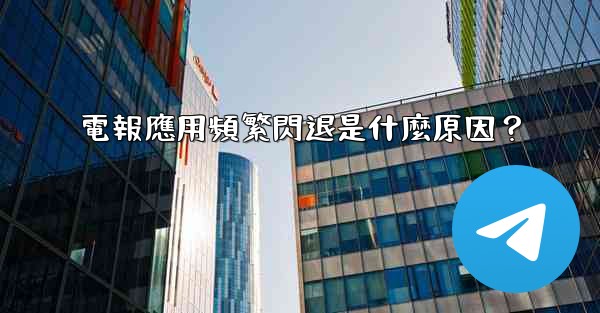 電報應用頻繁閃退是什麼原因？