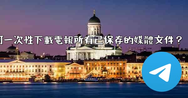 如何一次性下載電報所有已保存的媒體文件？