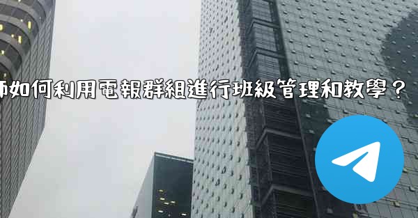 教師如何利用電報群組進行班級管理和教學？