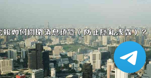 電報如何關閉消息預覽（防止隱私洩露）？