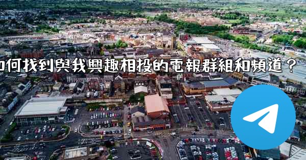 如何找到與我興趣相投的電報群組和頻道？