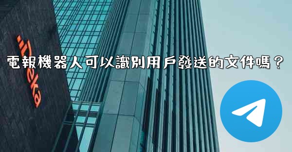 電報機器人可以識別用戶發送的文件嗎？
