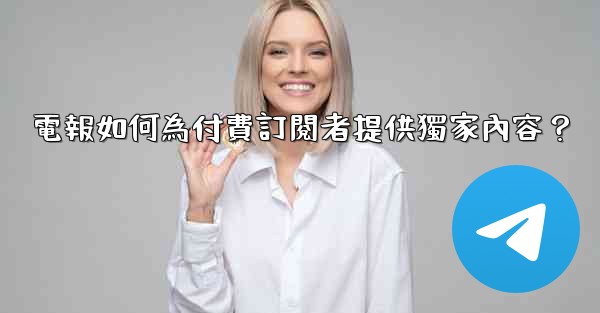 電報如何為付費訂閱者提供獨家內容？