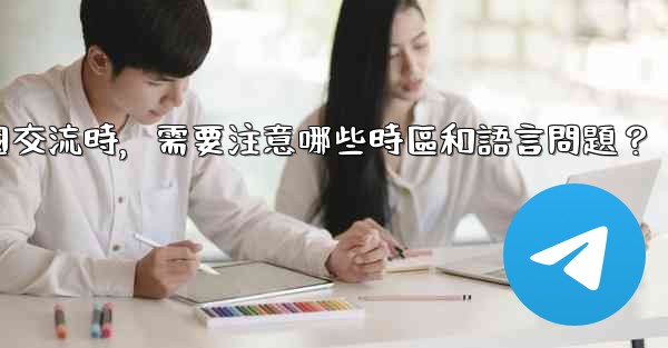 使用電報進行跨國交流時，需要注意哪些時區和語言問題？