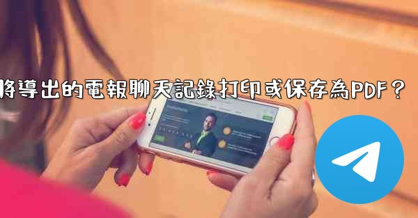 如何將導出的電報聊天記錄打印或保存為PDF？