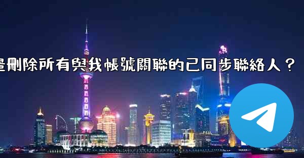 電報如何批量刪除所有與我帳號關聯的已同步聯絡人？