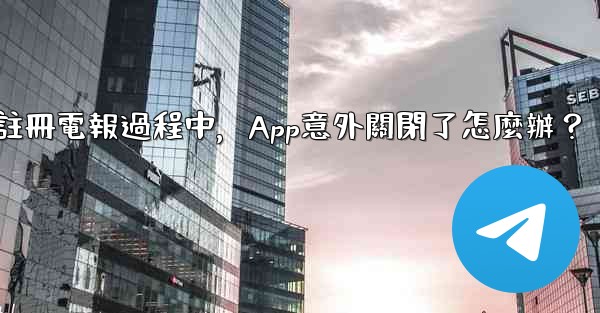 註冊電報過程中，App意外關閉了怎麼辦？