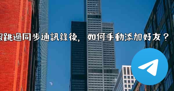 <b>電報跳過同步通訊錄後，如何手動添加好友？</b>