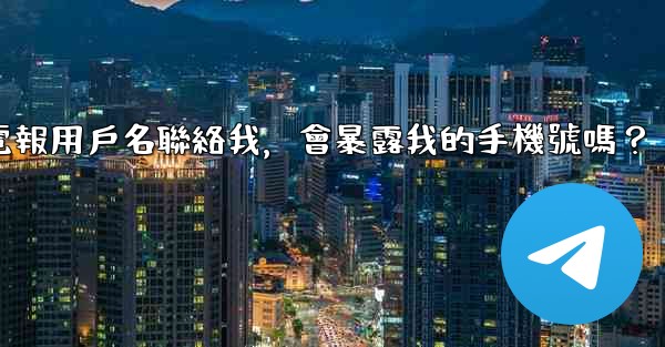 別人通過我的電報用戶名聯絡我，會暴露我的手機號嗎？