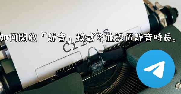 電報如何開啟「靜音」模式？並設置靜音時長。