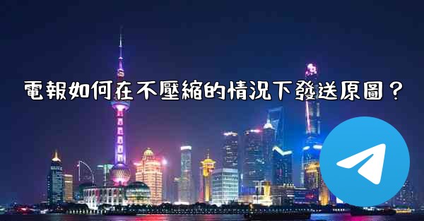 電報如何在不壓縮的情況下發送原圖？
