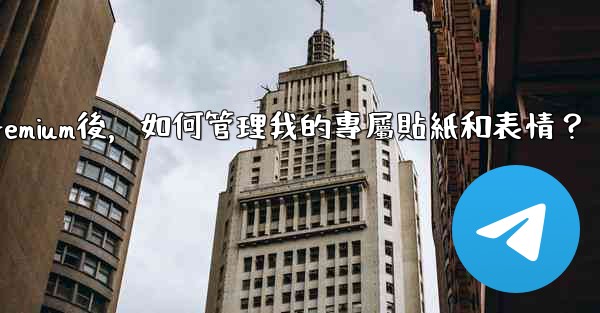 電報訂閱Premium後，如何管理我的專屬貼紙和表情？