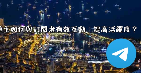 電報頻道主如何與訂閱者有效互動，提高活躍度？