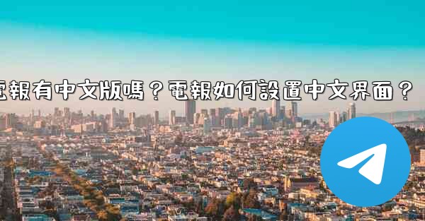 電報有中文版嗎？電報如何設置中文界面？