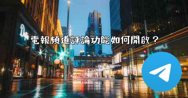 <b>電報頻道評論功能如何開啟？</b>