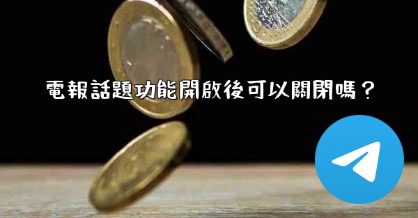 電報話題功能開啟後可以關閉嗎？