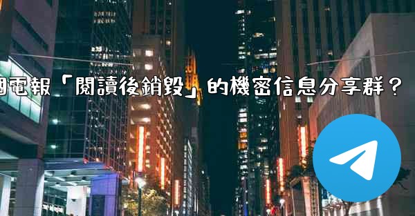 如何創建一個電報「閱讀後銷毀」的機密信息分享群？