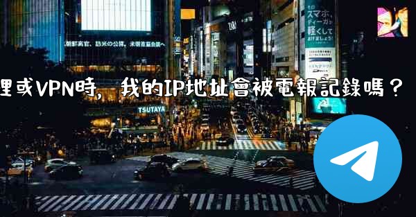 使用代理或VPN時，我的IP地址會被電報記錄嗎？